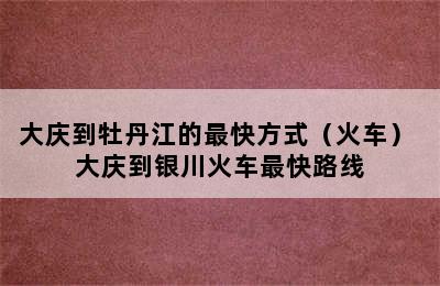 大庆到牡丹江的最快方式（火车） 大庆到银川火车最快路线
